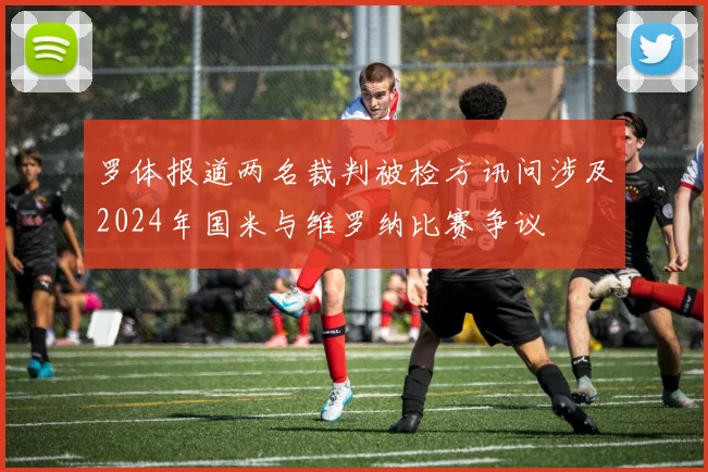 罗体报道两名裁判被检方讯问涉及2024年国米与维罗纳比赛争议