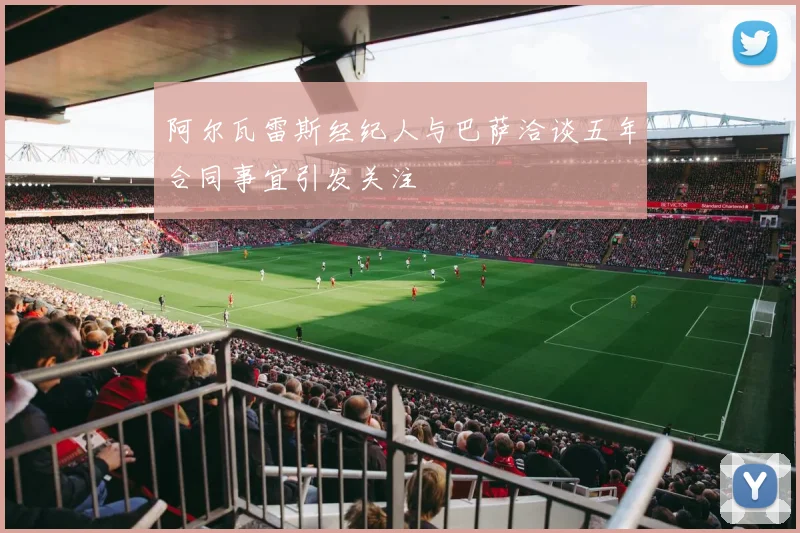 阿尔瓦雷斯经纪人与巴萨洽谈五年合同事宜引发关注
