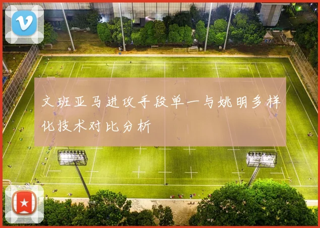 文班亚马进攻手段单一与姚明多样化技术对比分析