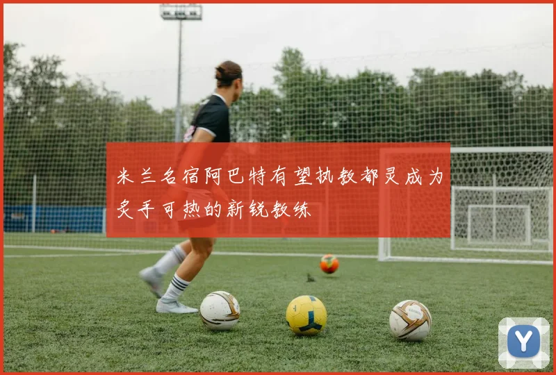 米兰名宿阿巴特有望执教都灵成为炙手可热的新锐教练