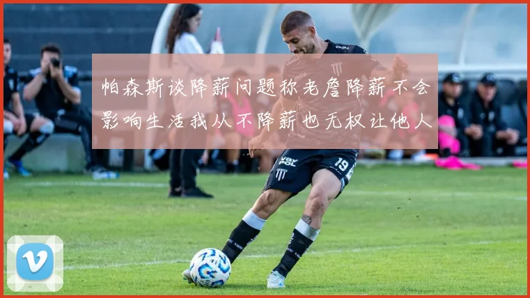 帕森斯谈降薪问题称老詹降薪不会影响生活我从不降薪也无权让他人降薪
