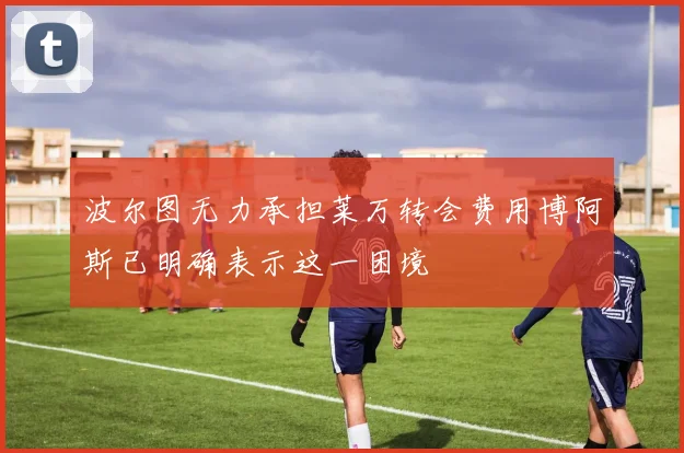 波尔图无力承担莱万转会费用博阿斯已明确表示这一困境