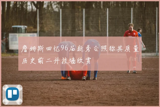 詹姆斯回忆96届新秀合照称其质量历史前二并挂墙欣赏
