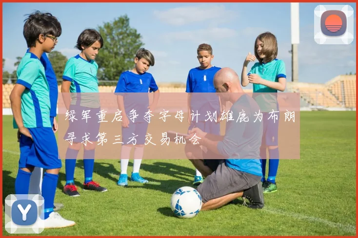 绿军重启争夺字母计划雄鹿为布朗寻求第三方交易机会