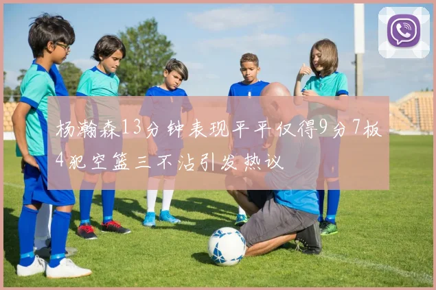 杨瀚森13分钟表现平平仅得9分7板4犯空篮三不沾引发热议