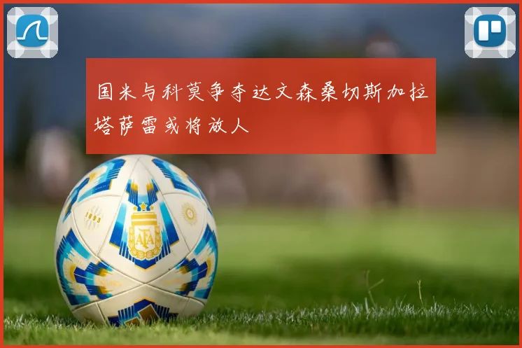 国米与科莫争夺达文森桑切斯加拉塔萨雷或将放人