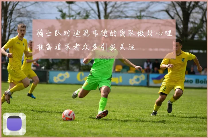 骑士队对迪恩韦德的离队做好心理准备追求者众多引发关注