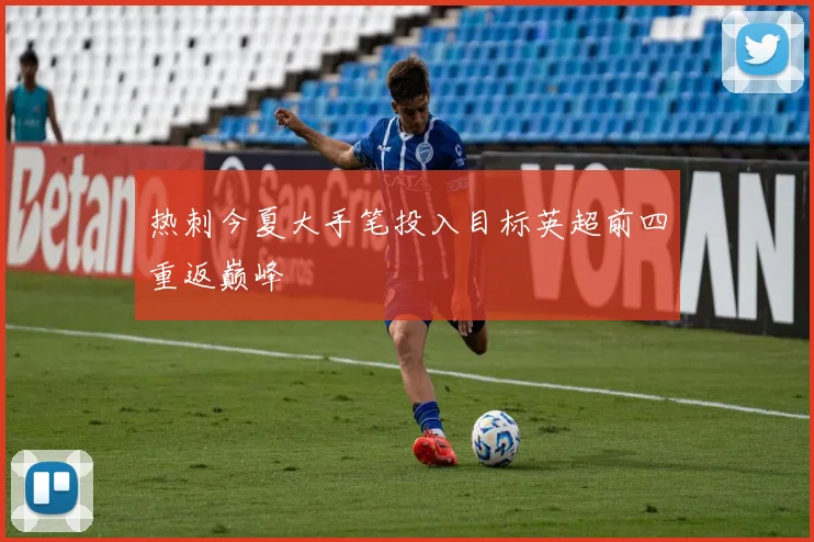热刺今夏大手笔投入目标英超前四重返巅峰
