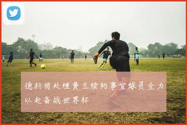 德科将处理费兰续约事宜球员全力以赴备战世界杯