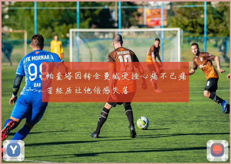 帕奎塔因转会曼城受挫心痛不已痛苦经历让他倍感失落
