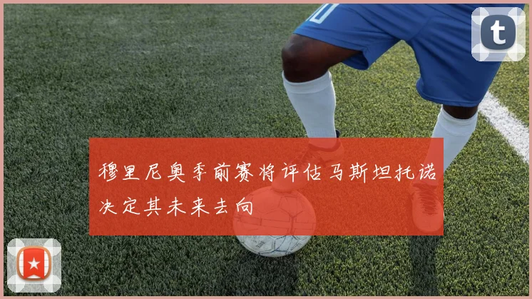 穆里尼奥季前赛将评估马斯坦托诺决定其未来去向
