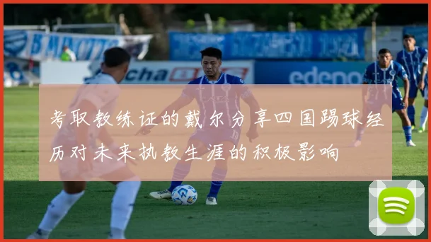 考取教练证的戴尔分享四国踢球经历对未来执教生涯的积极影响